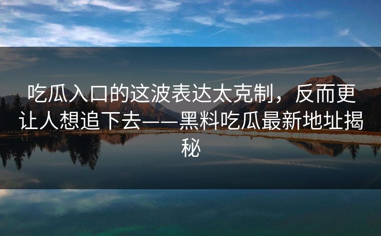吃瓜入口的这波表达太克制，反而更让人想追下去——黑料吃瓜最新地址揭秘