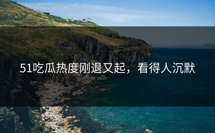 51吃瓜热度刚退又起，看得人沉默